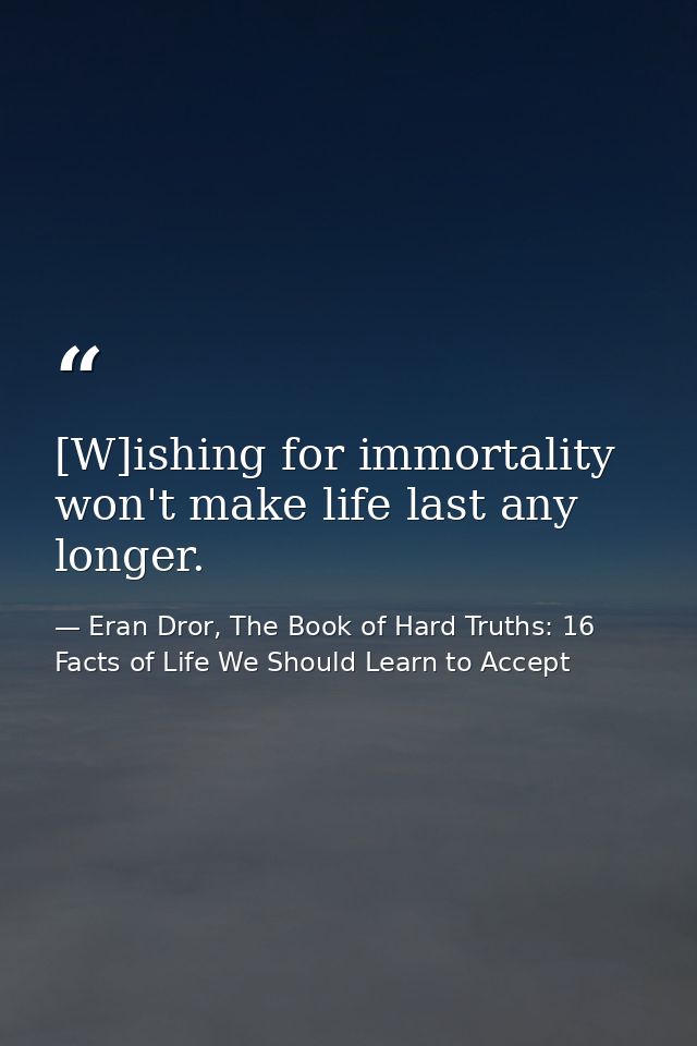 [W]ishing for immortality won't make life last any longer. — Eran Dror, The Book of Hard Truths: 16 Facts of Life We Should Learn to Accept