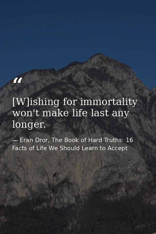 [W]ishing for immortality won't make life last any longer. — Eran Dror, The Book of Hard Truths: 16 Facts of Life We Should Learn to Accept