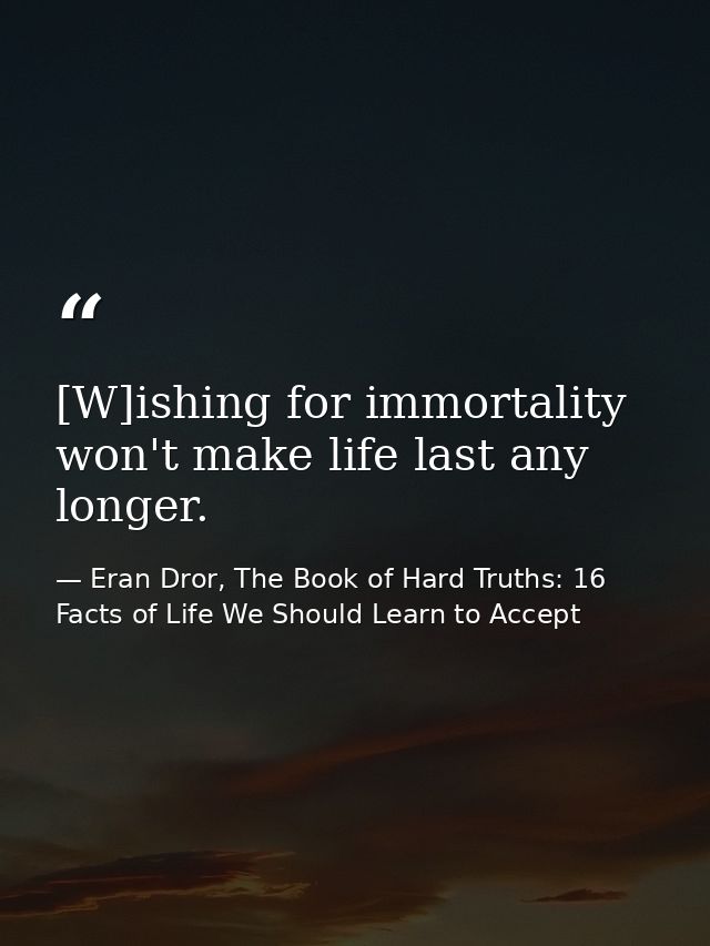[W]ishing for immortality won't make life last any longer. — Eran Dror, The Book of Hard Truths: 16 Facts of Life We Should Learn to Accept
