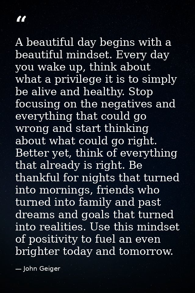 A beautiful day begins with a beautiful mindset. Every day you wake up, think about what a privilege it is to simply be  — John Geiger