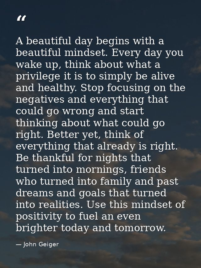 A beautiful day begins with a beautiful mindset. Every day you wake up, think about what a privilege it is to simply be  — John Geiger