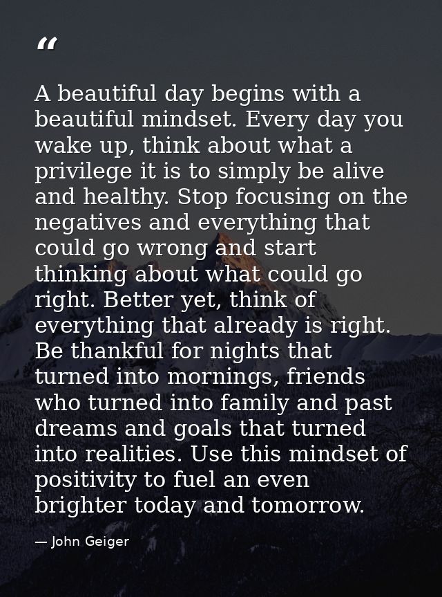 A beautiful day begins with a beautiful mindset. Every day you wake up, think about what a privilege it is to simply be  — John Geiger