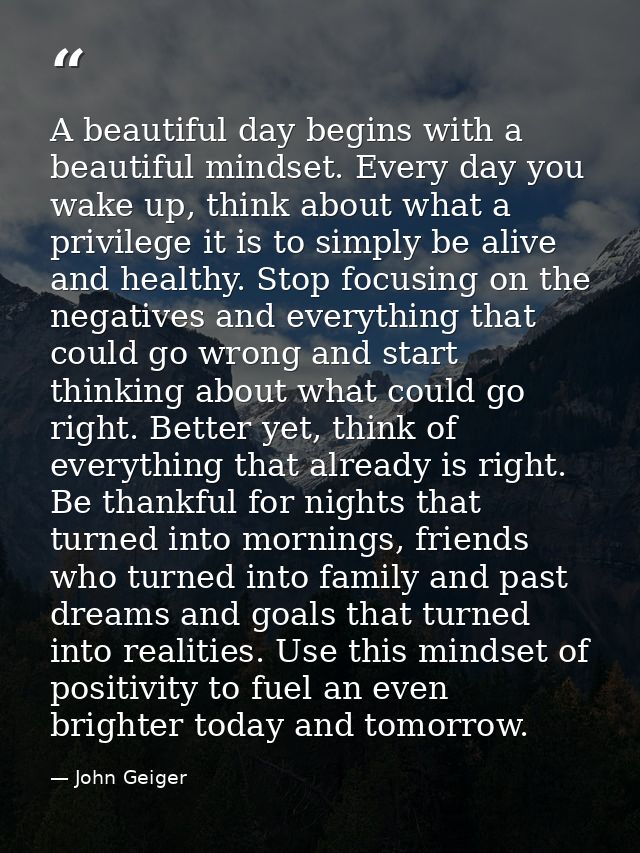A beautiful day begins with a beautiful mindset. Every day you wake up, think about what a privilege it is to simply be  — John Geiger