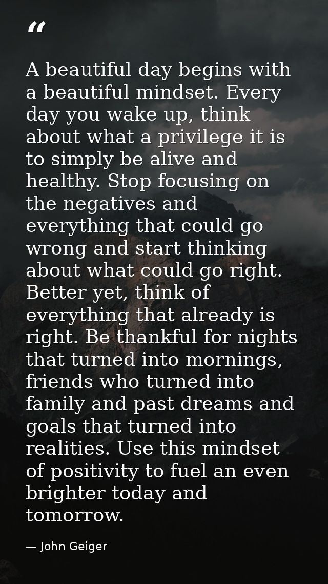 A beautiful day begins with a beautiful mindset. Every day you wake up, think about what a privilege it is to simply be  — John Geiger
