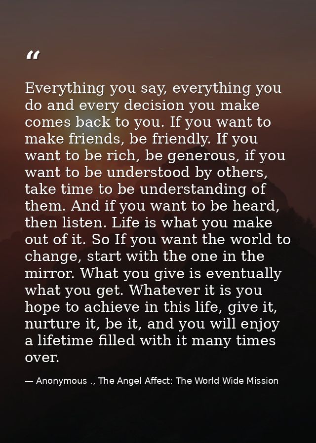 Everything you say, everything you do and every decision you make comes back to you. If you want to make friends, be fri — Anonymous ., The Angel Affect: The World Wide Mission