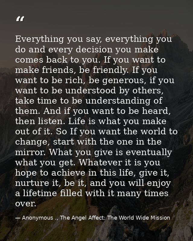 Everything you say, everything you do and every decision you make comes back to you. If you want to make friends, be fri — Anonymous ., The Angel Affect: The World Wide Mission