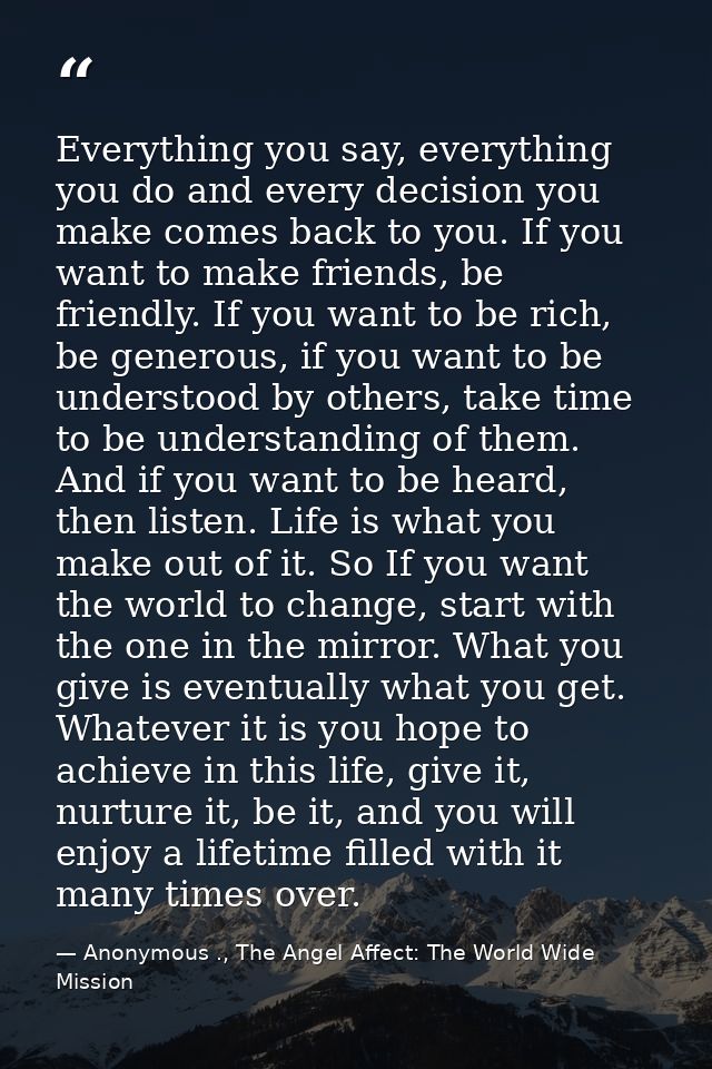Everything you say, everything you do and every decision you make comes back to you. If you want to make friends, be fri — Anonymous ., The Angel Affect: The World Wide Mission