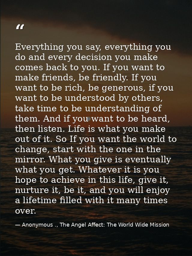 Everything you say, everything you do and every decision you make comes back to you. If you want to make friends, be fri — Anonymous ., The Angel Affect: The World Wide Mission