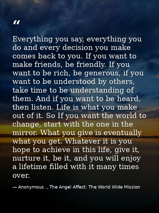 Everything you say, everything you do and every decision you make comes back to you. If you want to make friends, be fri — Anonymous ., The Angel Affect: The World Wide Mission