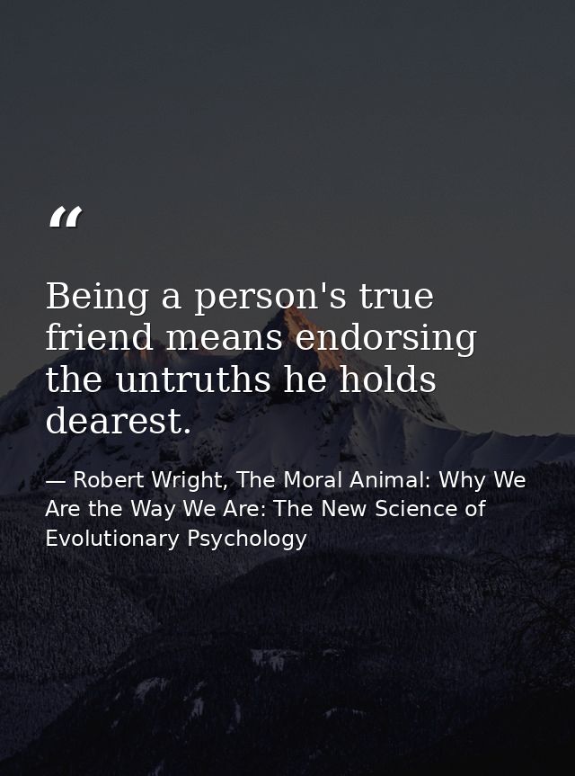 Being a person's true friend means endorsing the untruths he holds dearest. — Robert Wright, The Moral Animal: Why We Are the Way We Are: The New Science of Evolutionary Psychology