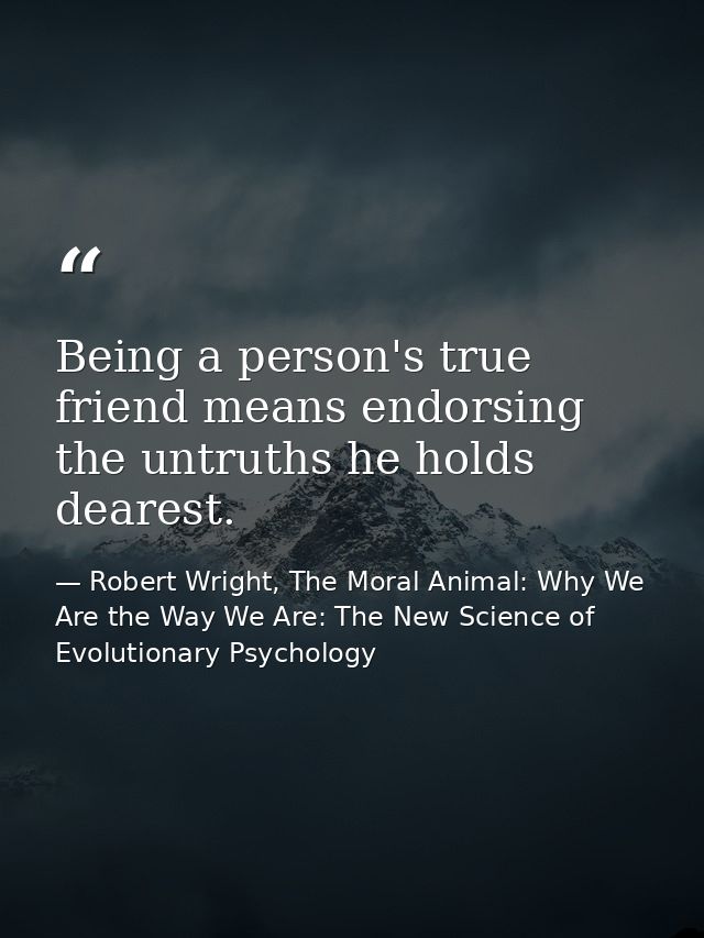 Being a person's true friend means endorsing the untruths he holds dearest. — Robert Wright, The Moral Animal: Why We Are the Way We Are: The New Science of Evolutionary Psychology
