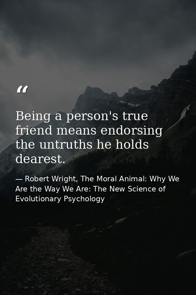 Being a person's true friend means endorsing the untruths he holds dearest. — Robert Wright, The Moral Animal: Why We Are the Way We Are: The New Science of Evolutionary Psychology