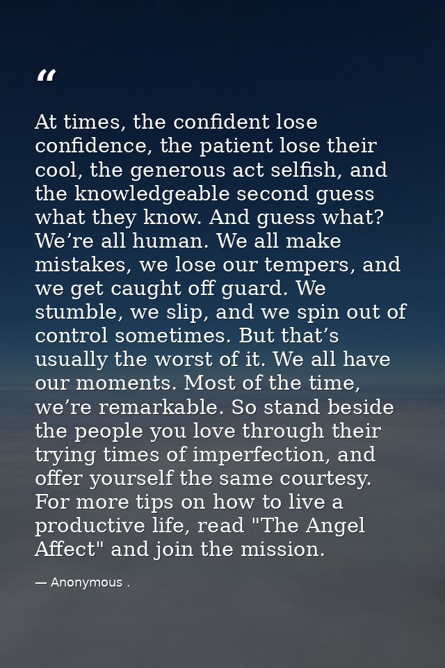 At times, the confident lose confidence, the patient lose their cool, the generous act selfish, and the knowledgeable se — Anonymous .