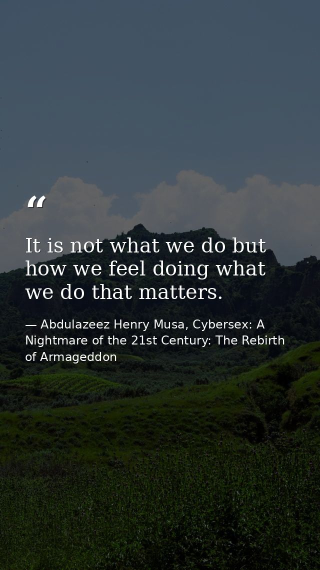 It is not what we do but how we feel doing what we do that matters. — Abdulazeez Henry Musa, Cybersex: A Nightmare of the 21st Century: The Rebirth of Armageddon