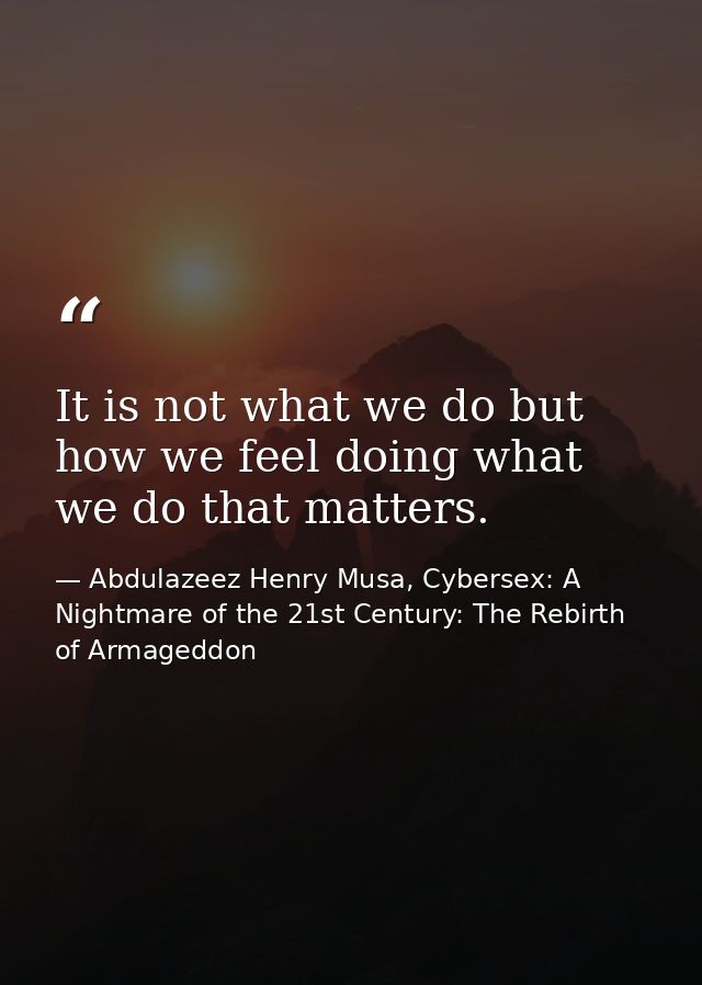 It is not what we do but how we feel doing what we do that matters. — Abdulazeez Henry Musa, Cybersex: A Nightmare of the 21st Century: The Rebirth of Armageddon