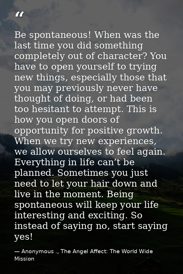 Be spontaneous! When was the last time you did something completely out of character? You have to open yourself to tryin — Anonymous ., The Angel Affect: The World Wide Mission