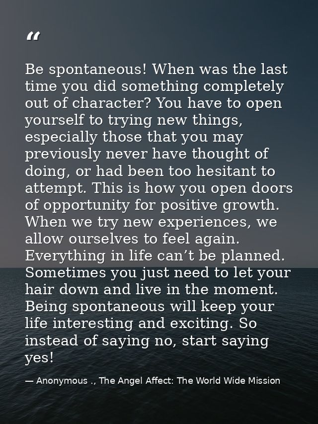 Be spontaneous! When was the last time you did something completely out of character? You have to open yourself to tryin — Anonymous ., The Angel Affect: The World Wide Mission