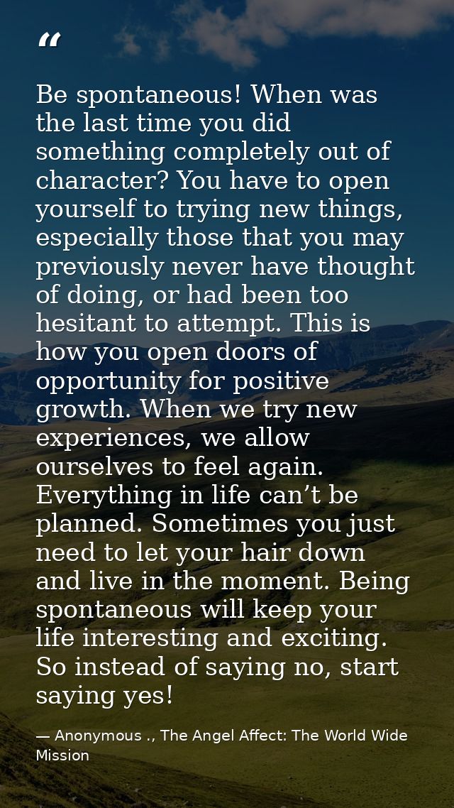 Be spontaneous! When was the last time you did something completely out of character? You have to open yourself to tryin — Anonymous ., The Angel Affect: The World Wide Mission