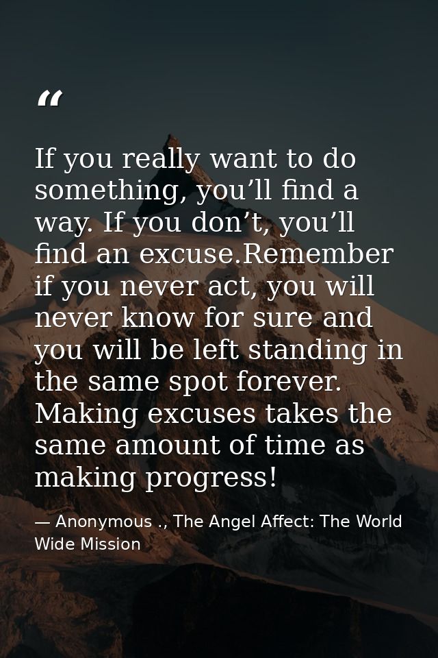 If you really want to do something, you’ll find a way. If you don’t, you’ll find an excuse.Remember if you never act, yo — Anonymous ., The Angel Affect: The World Wide Mission