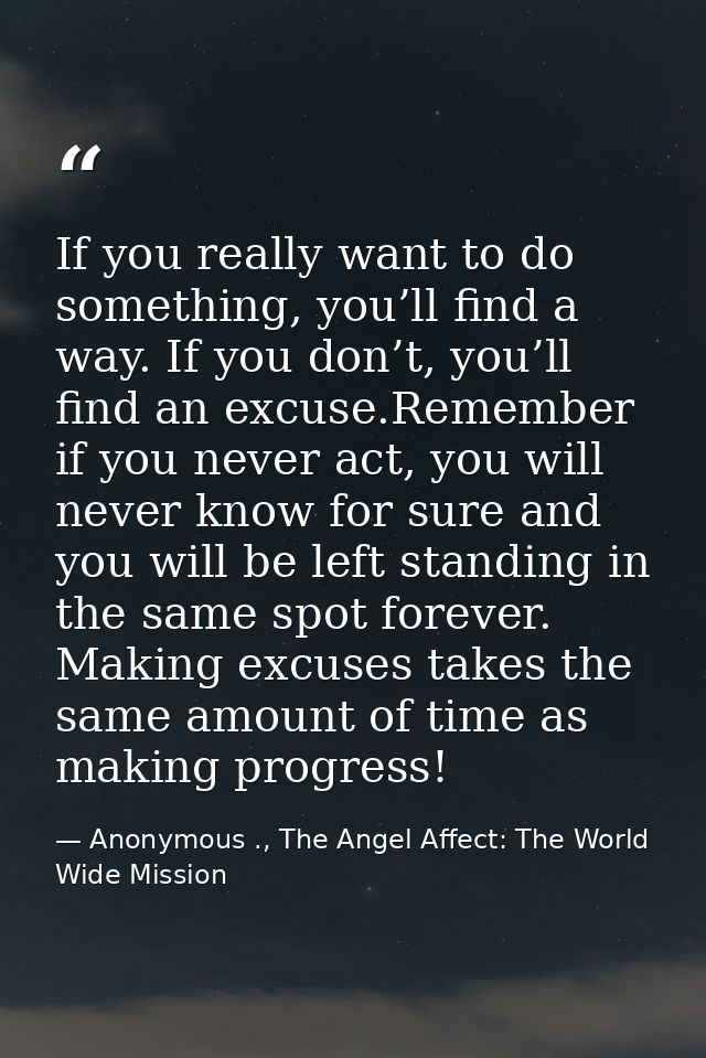 If you really want to do something, you’ll find a way. If you don’t, you’ll find an excuse.Remember if you never act, yo — Anonymous ., The Angel Affect: The World Wide Mission