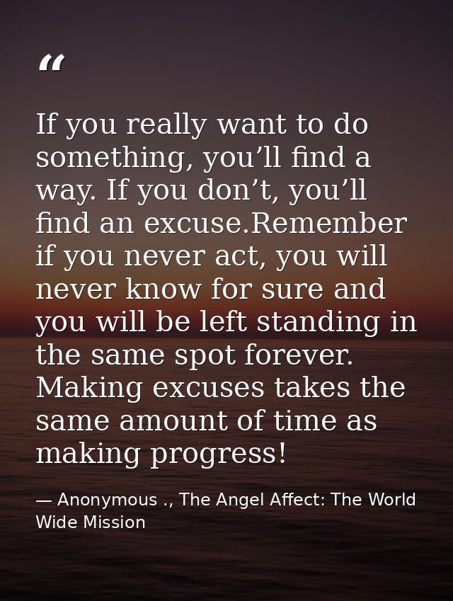 If you really want to do something, you’ll find a way. If you don’t, you’ll find an excuse.Remember if you never act, yo — Anonymous ., The Angel Affect: The World Wide Mission