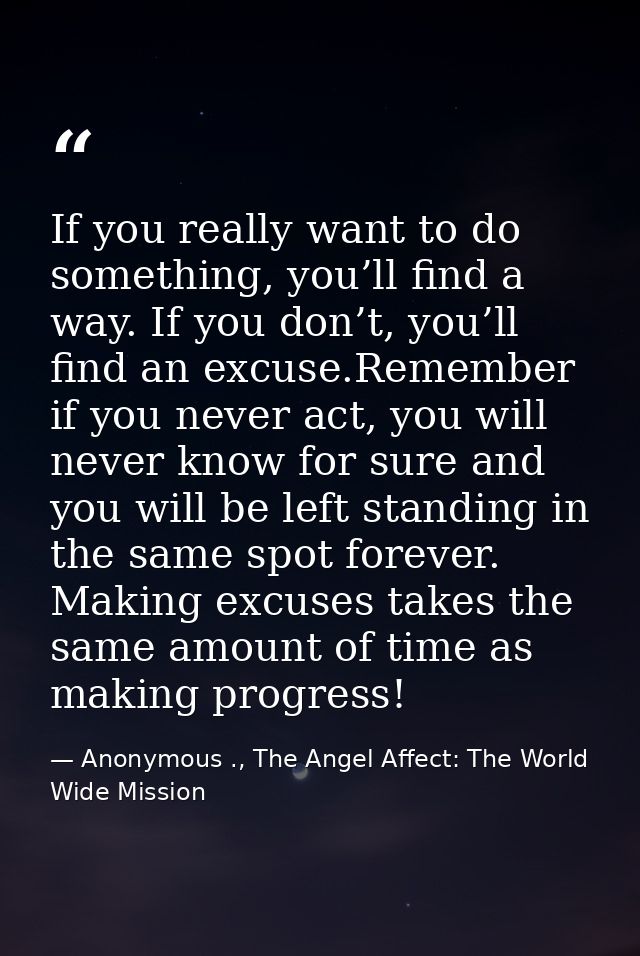If you really want to do something, you’ll find a way. If you don’t, you’ll find an excuse.Remember if you never act, yo — Anonymous ., The Angel Affect: The World Wide Mission