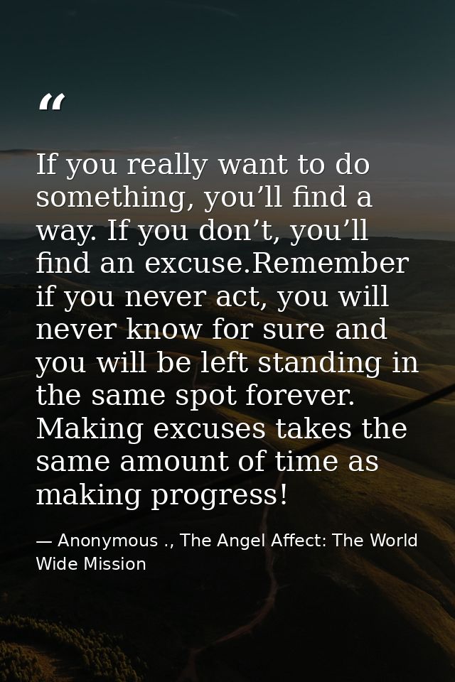 If you really want to do something, you’ll find a way. If you don’t, you’ll find an excuse.Remember if you never act, yo — Anonymous ., The Angel Affect: The World Wide Mission