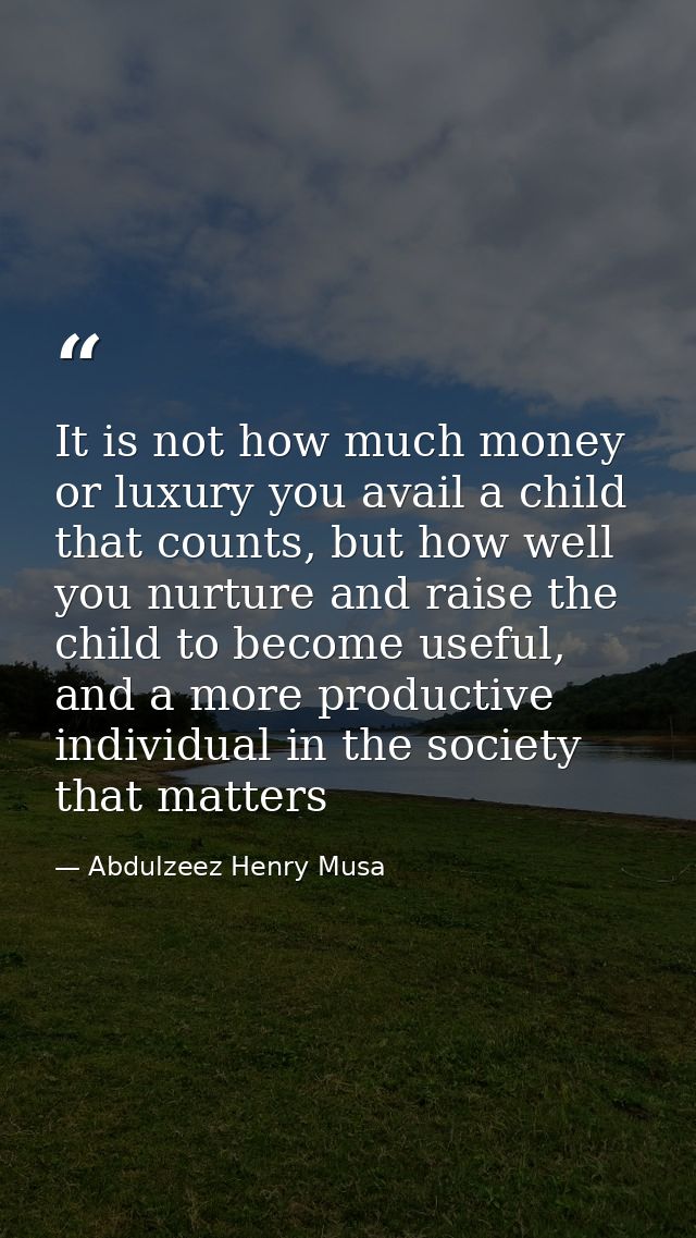 It is not how much money or luxury you avail a child that counts, but how well you nurture and raise the child to become — Abdulzeez Henry Musa