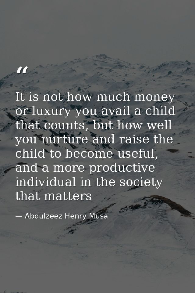 It is not how much money or luxury you avail a child that counts, but how well you nurture and raise the child to become — Abdulzeez Henry Musa