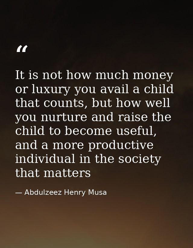 It is not how much money or luxury you avail a child that counts, but how well you nurture and raise the child to become — Abdulzeez Henry Musa