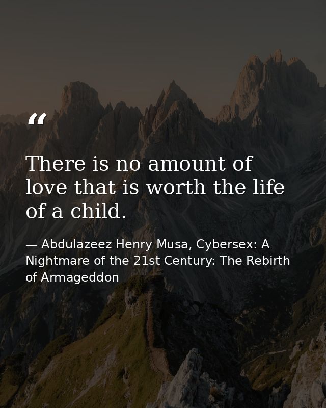 There is no amount of love that is worth the life of a child. — Abdulazeez Henry Musa, Cybersex: A Nightmare of the 21st Century: The Rebirth of Armageddon