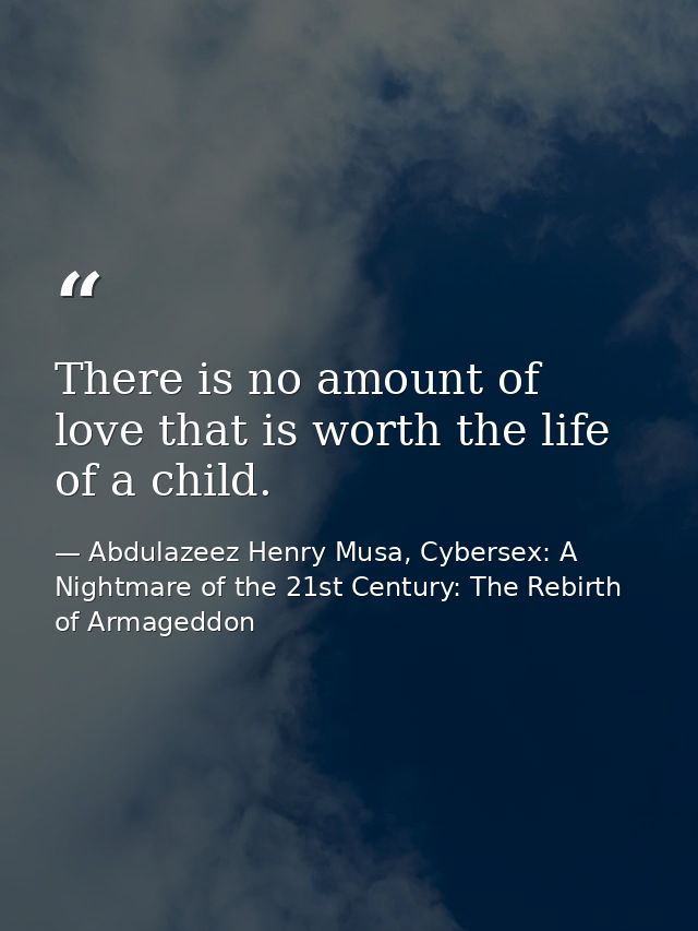 There is no amount of love that is worth the life of a child. — Abdulazeez Henry Musa, Cybersex: A Nightmare of the 21st Century: The Rebirth of Armageddon