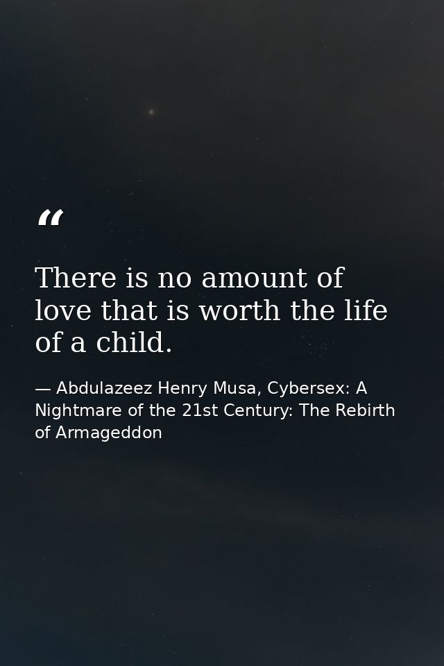 There is no amount of love that is worth the life of a child. — Abdulazeez Henry Musa, Cybersex: A Nightmare of the 21st Century: The Rebirth of Armageddon