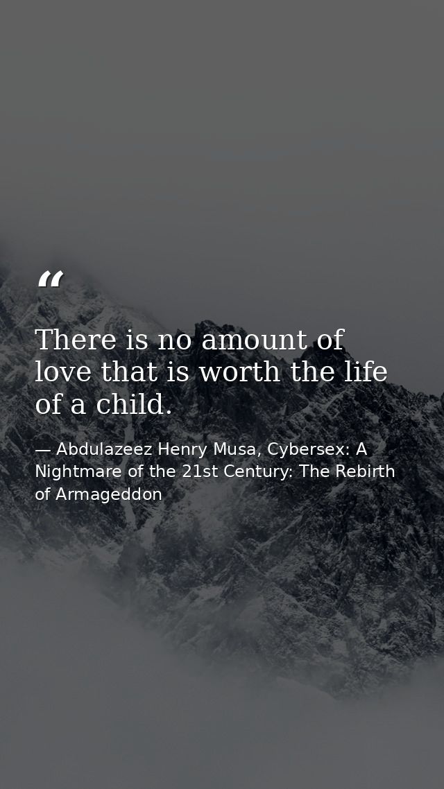 There is no amount of love that is worth the life of a child. — Abdulazeez Henry Musa, Cybersex: A Nightmare of the 21st Century: The Rebirth of Armageddon