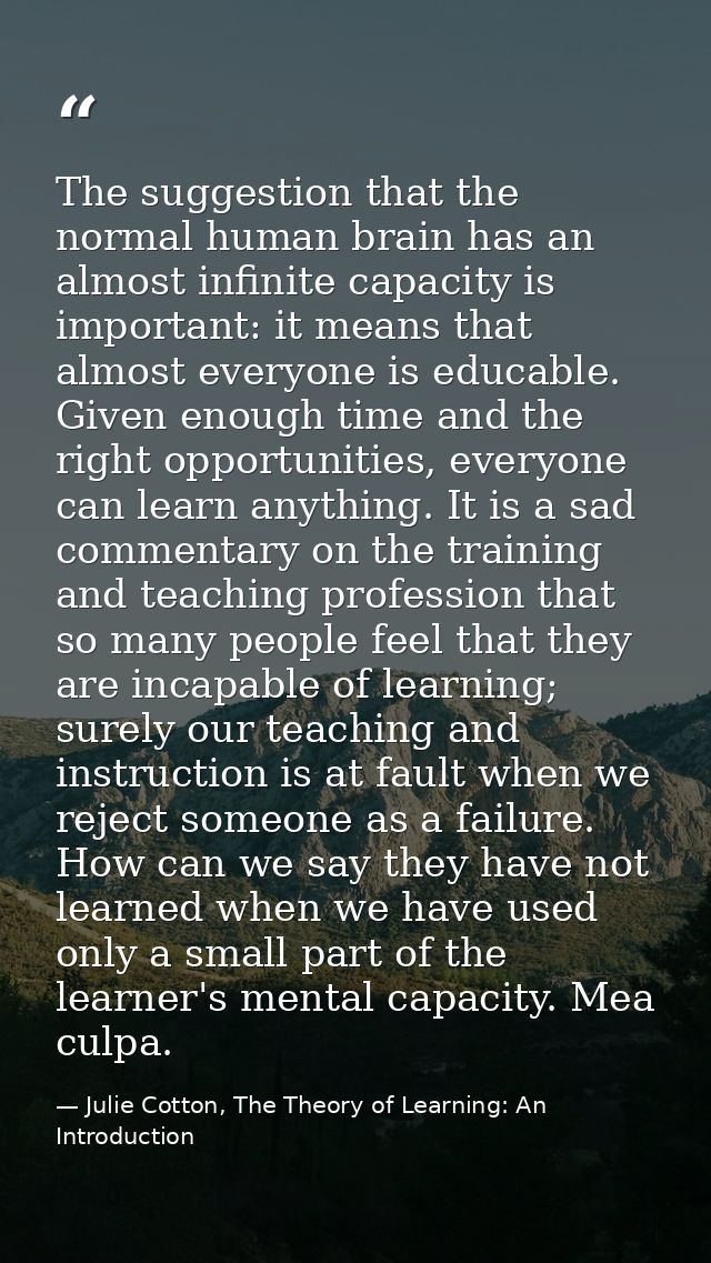 The suggestion that the normal human brain has an almost infinite capacity is important: it means that almost everyone i — Julie Cotton, The Theory of Learning: An Introduction