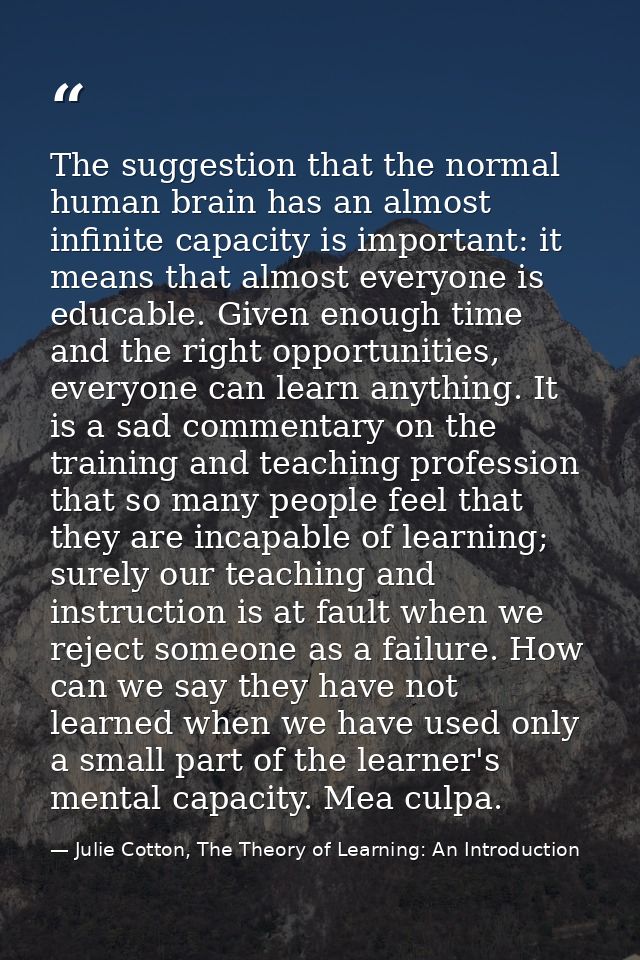 The suggestion that the normal human brain has an almost infinite capacity is important: it means that almost everyone i — Julie Cotton, The Theory of Learning: An Introduction