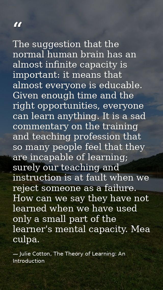 The suggestion that the normal human brain has an almost infinite capacity is important: it means that almost everyone i — Julie Cotton, The Theory of Learning: An Introduction