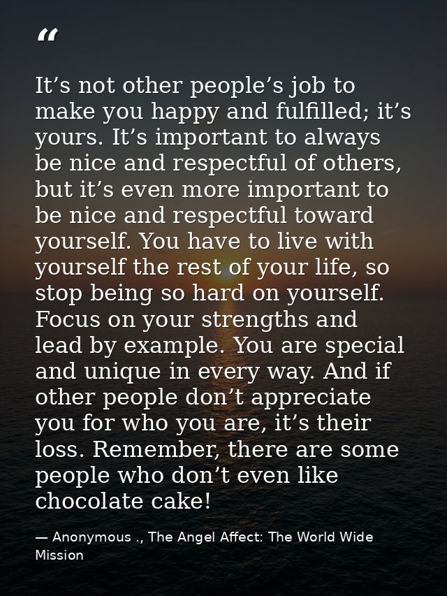 It’s not other people’s job to make you happy and fulfilled; it’s yours. It’s important to always be nice and respectful — Anonymous ., The Angel Affect: The World Wide Mission