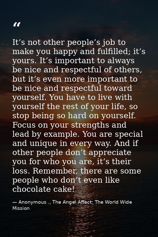 It’s not other people’s job to make you happy and fulfilled; it’s yours. It’s important to always be nice and respectful — Anonymous ., The Angel Affect: The World Wide Mission