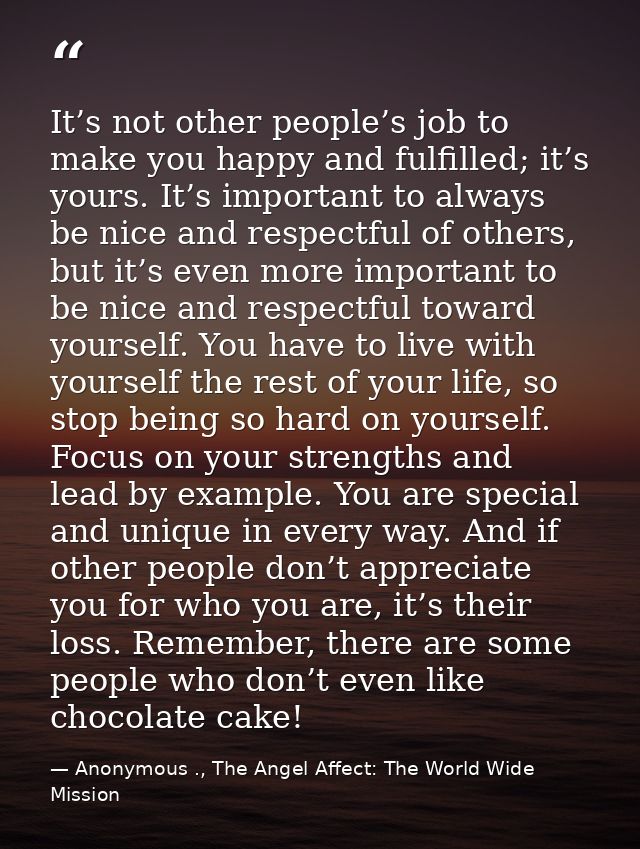 It’s not other people’s job to make you happy and fulfilled; it’s yours. It’s important to always be nice and respectful — Anonymous ., The Angel Affect: The World Wide Mission
