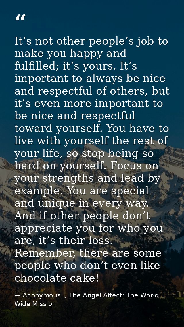 It’s not other people’s job to make you happy and fulfilled; it’s yours. It’s important to always be nice and respectful — Anonymous ., The Angel Affect: The World Wide Mission