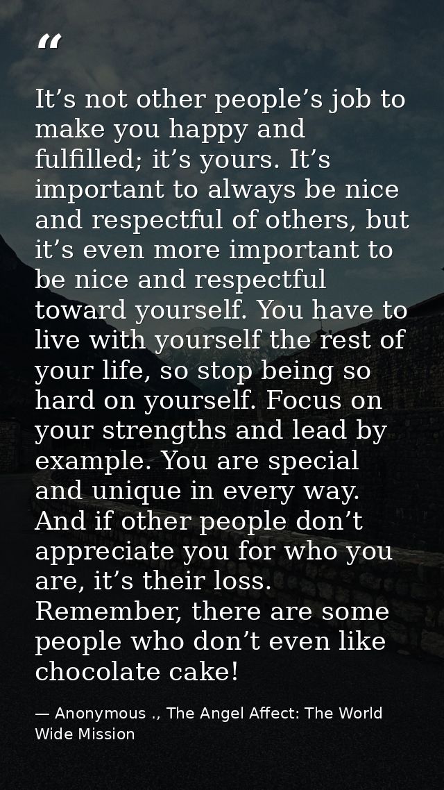 It’s not other people’s job to make you happy and fulfilled; it’s yours. It’s important to always be nice and respectful — Anonymous ., The Angel Affect: The World Wide Mission