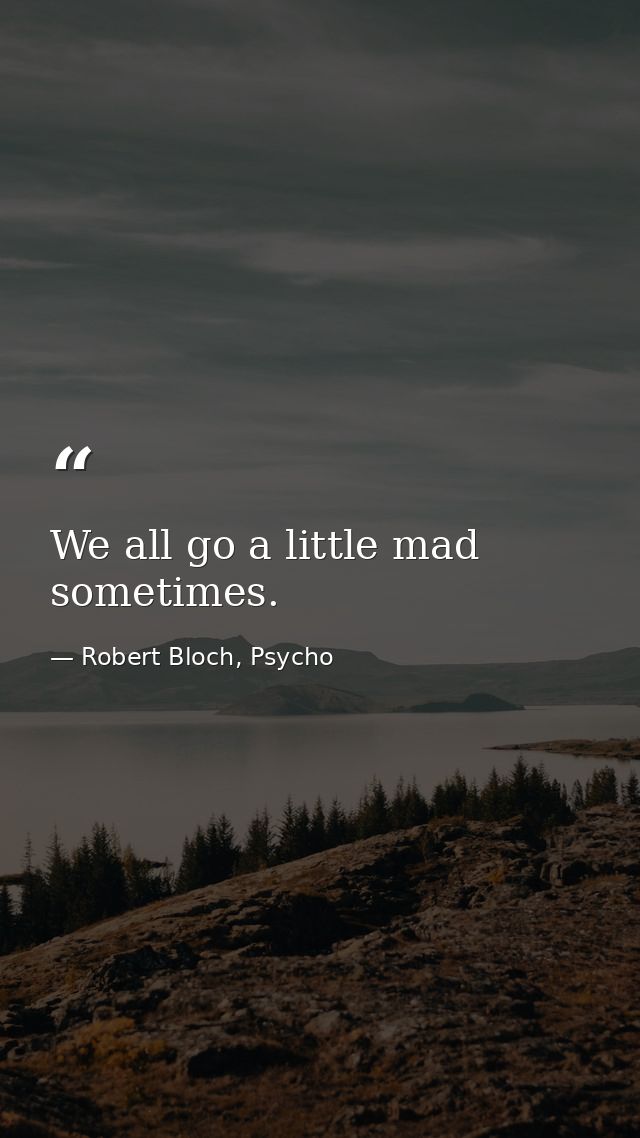 We all go a little mad sometimes. — Robert Bloch, Psycho