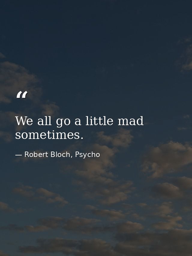 We all go a little mad sometimes. — Robert Bloch, Psycho