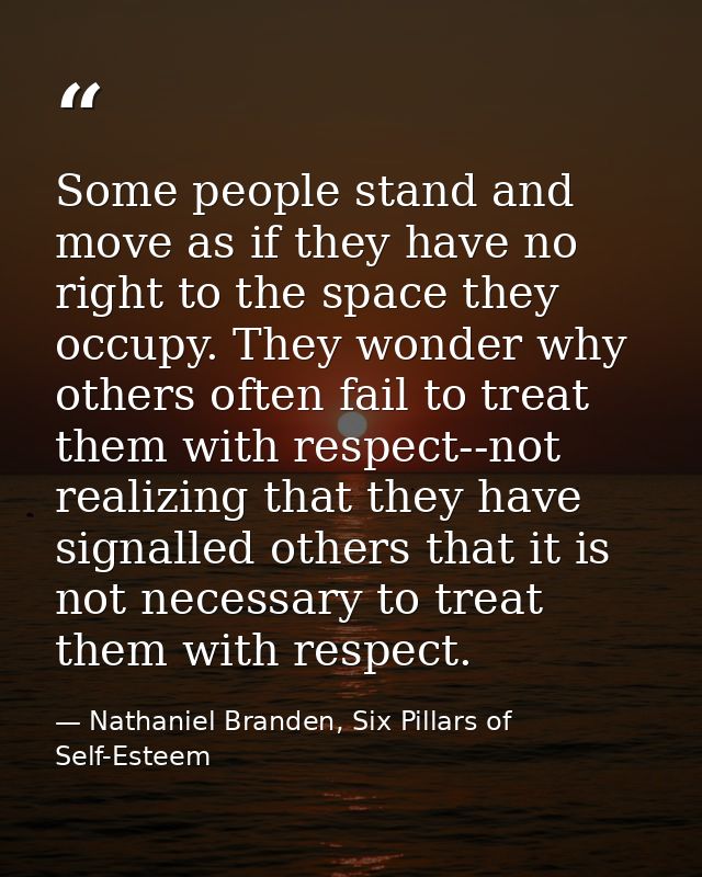 Some people stand and move as if they have no right to the space they occupy. They wonder why others often fail to treat — Nathaniel Branden, Six Pillars of Self-Esteem