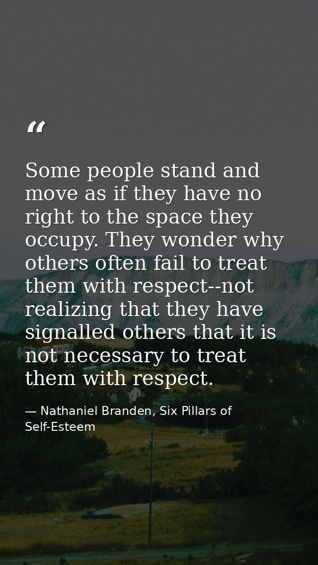 Some people stand and move as if they have no right to the space they occupy. They wonder why others often fail to treat — Nathaniel Branden, Six Pillars of Self-Esteem