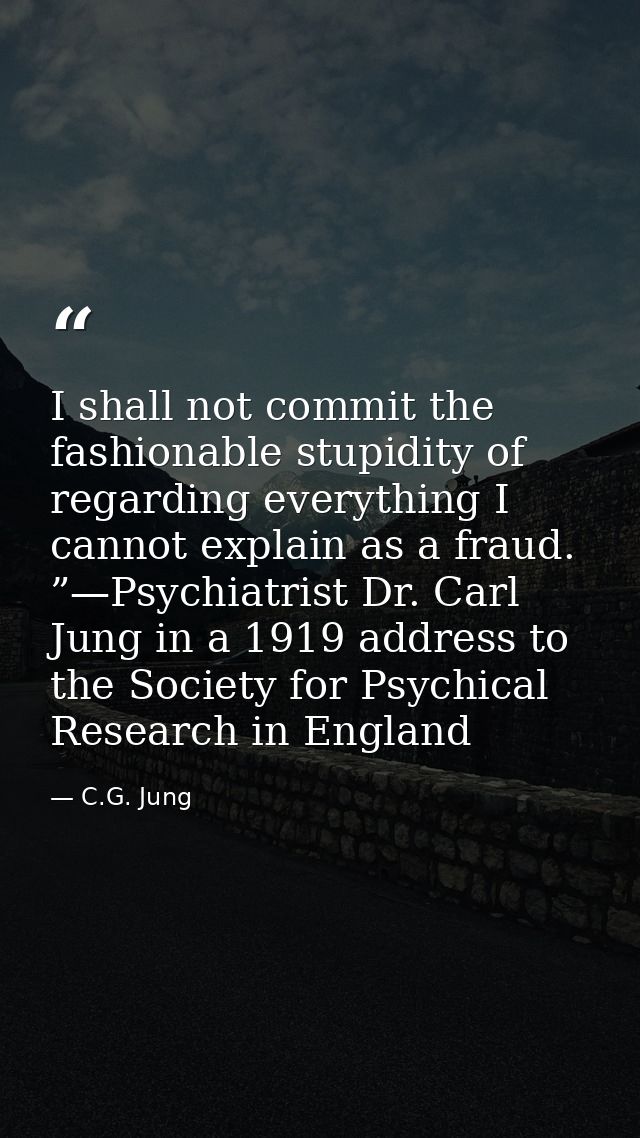 I shall not commit the fashionable stupidity of regarding everything I cannot explain as a fraud. ”—Psychiatrist Dr. Car — C.G. Jung