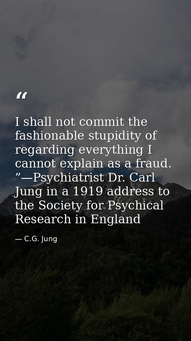 I shall not commit the fashionable stupidity of regarding everything I cannot explain as a fraud. ”—Psychiatrist Dr. Car — C.G. Jung