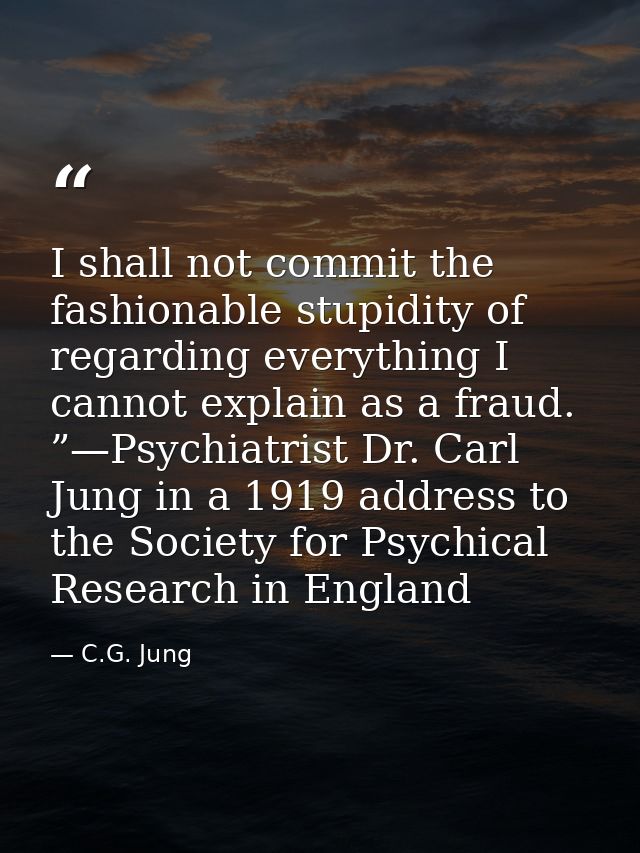 I shall not commit the fashionable stupidity of regarding everything I cannot explain as a fraud. ”—Psychiatrist Dr. Car — C.G. Jung