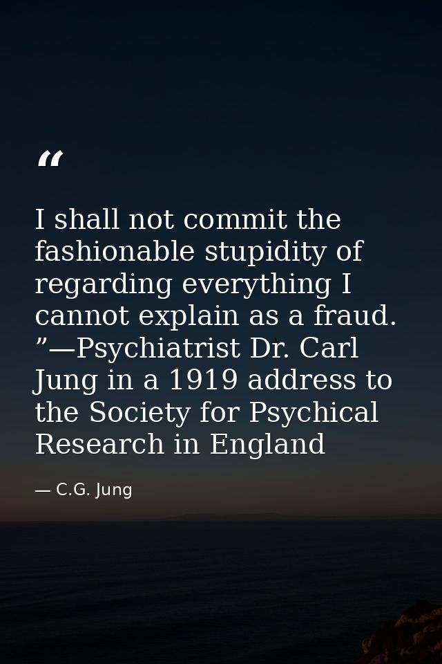 I shall not commit the fashionable stupidity of regarding everything I cannot explain as a fraud. ”—Psychiatrist Dr. Car — C.G. Jung
